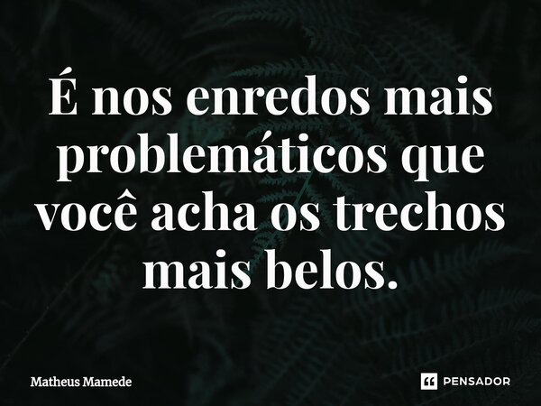 ⁠É nos enredos mais problemáticos que você acha os trechos mais belos.... Frase de Matheus Mamede.