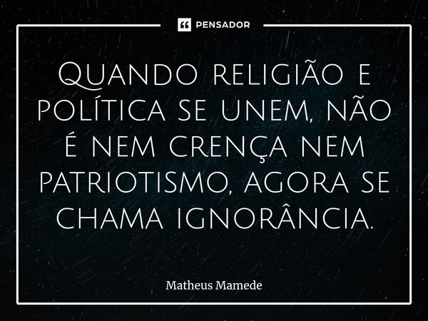 ⁠Quando religião e política se unem, não é nem crença nem patriotismo, agora se chama ignorância.... Frase de Matheus Mamede.