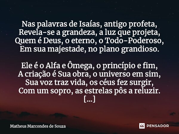 ⁠Nas palavras de Isaías, antigo profeta, Revela-se a grandeza, a luz que projeta, Quem é Deus, o eterno, o Todo-Poderoso, Em sua majestade, no plano grandioso. ... Frase de Matheus Marcondes de Souza.