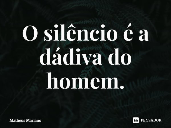 ⁠O silêncio é a dádiva do homem.... Frase de Matheus Mariano.