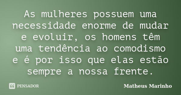 As mulheres possuem uma necessidade enorme de mudar e evoluir, os homens têm uma tendência ao comodismo e é por isso que elas estão sempre a nossa frente.... Frase de Matheus Marinho.