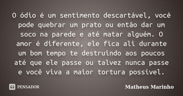 O ódio é um sentimento descartável, você pode quebrar um prato ou então dar um soco na parede e até matar alguém. O amor é diferente, ele fica ali durante um bo... Frase de Matheus Marinho.