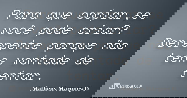 Para que copiar,se você pode criar? Derepente porque não tens vontade de tentar.... Frase de Matheus Marques O..