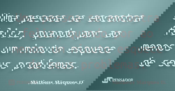 Uma pessoa se encontra feliz, quando por ao menos um minuto esquece de seus problemas.... Frase de Matheus Marques O..