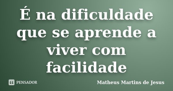 É na dificuldade que se aprende a viver com facilidade... Frase de Matheus Martins de Jesus.