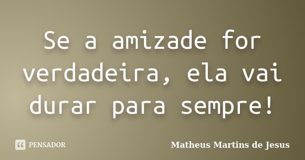 Se a amizade for verdadeira, ela vai durar para sempre!... Frase de Matheus Martins de Jesus.