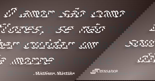O amor são como flores, se não souber cuidar um dia morre... Frase de Matheus Martins.