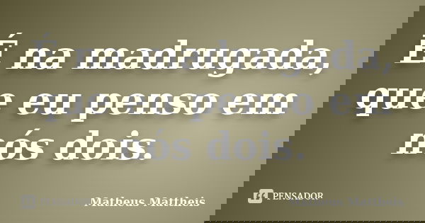 É na madrugada, que eu penso em nós dois.... Frase de Matheus Mattheis.