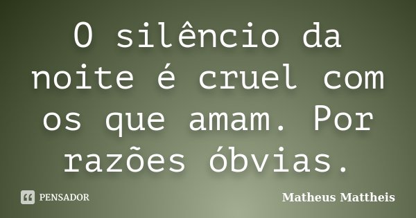 O silêncio da noite é cruel com os que amam. Por razões óbvias.... Frase de Matheus Mattheis.