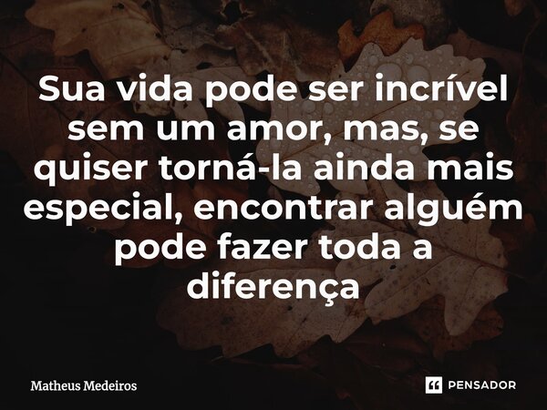 ⁠Sua vida pode ser incrível sem um amor, mas, se quiser torná-la ainda mais especial, encontrar alguém pode fazer toda a diferença... Frase de Matheus Medeiros.