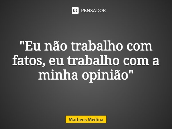 ⁠"Eu não trabalho com fatos, eu trabalho com a minha opinião"... Frase de Matheus Medina.