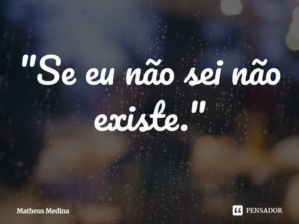 ⁠"Se eu não sei não existe."... Frase de Matheus Medina.