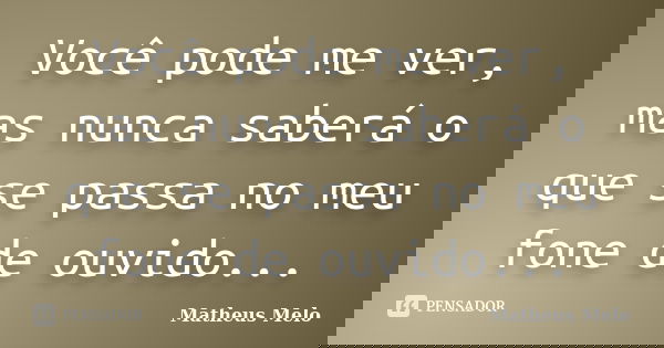 Você pode me ver, mas nunca saberá o que se passa no meu fone de ouvido...... Frase de Matheus Melo.