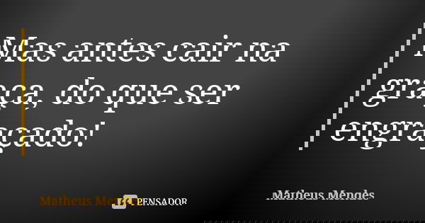 Mas antes cair na graça, do que ser engraçado!... Frase de MATHEUS MENDES.