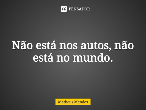 ⁠Não está nos autos, não está no mundo.... Frase de Matheus Mendes.