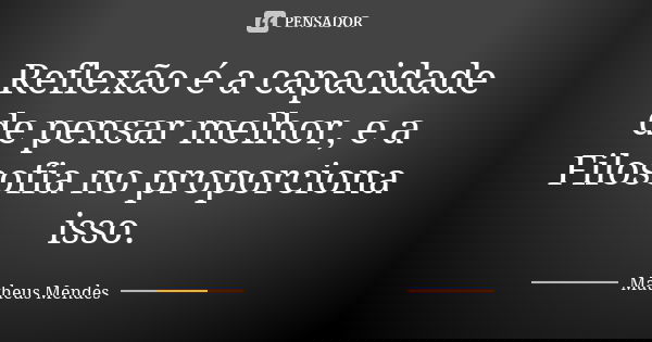 Reflexão é a capacidade de pensar melhor, e a Filosofia no proporciona isso.... Frase de MATHEUS MENDES.