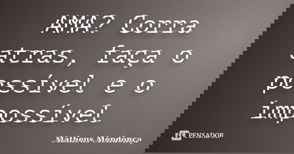 AMA? Corra atras, faça o possível e o impossível... Frase de Matheus Mendonça.