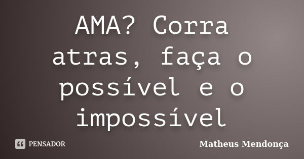 AMA? Corra atras, faça o possível e o impossível... Frase de Matheus Mendonça.