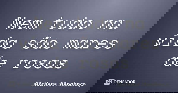 Nem tudo na vida são mares de rosas... Frase de Matheus Mendonça.