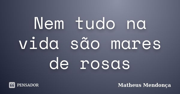 Nem tudo na vida são mares de rosas... Frase de Matheus Mendonça.