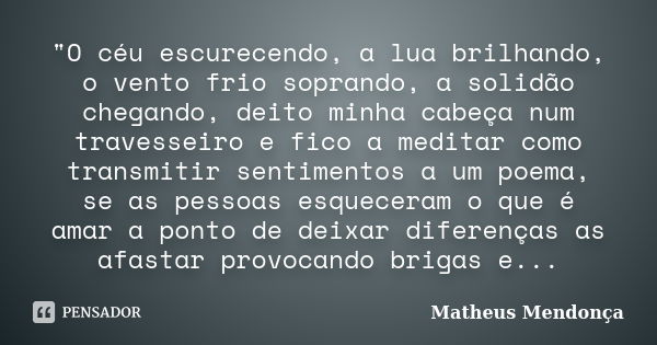 "O céu escurecendo, a lua brilhando, o vento frio soprando, a solidão chegando, deito minha cabeça num travesseiro e fico a meditar como transmitir sentime... Frase de Matheus Mendonça.