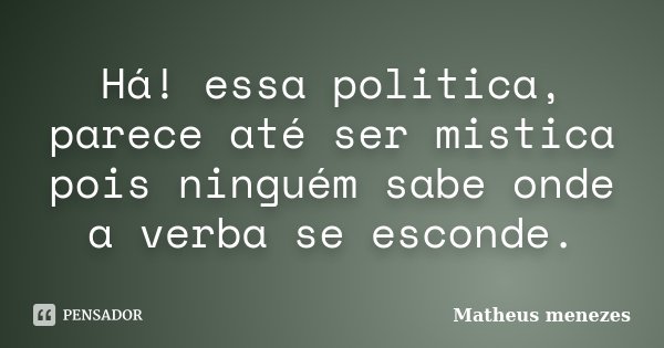 Há! essa politica, parece até ser mistica pois ninguém sabe onde a verba se esconde.... Frase de Matheus Menezes.