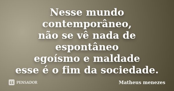 Nesse mundo contemporâneo, não se vê nada de espontâneo egoísmo e maldade esse é o fim da sociedade.... Frase de Matheus Menezes.