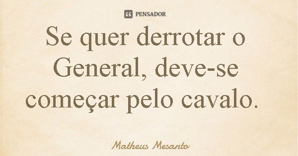 Se quer derrotar o General, deve-se começar pelo cavalo.... Frase de Matheus Mesanto.