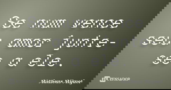 Se num vence seu amor junte-se a ele.... Frase de Matheus Miguel.