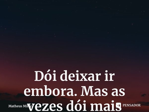 Dói deixar ir embora. Mas as vezes dói mais tentar segurar. ⁠... Frase de Matheus Milor.