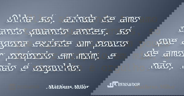 Olha só, ainda te amo tanto quanto antes, só que agora existe um pouco de amor próprio em mim, e não, não é orgulho.... Frase de Matheus Milor.