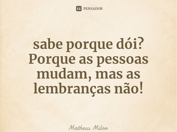⁠sabe porque dói? Porque as pessoas mudam, mas as lembranças não!... Frase de Matheus Milor.