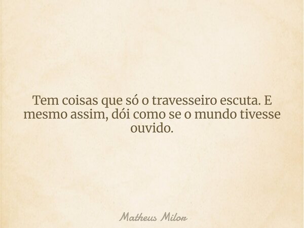 Tem coisas que só o travesseiro escuta. E mesmo assim, dói como se o mundo tivesse ouvido.... Frase de Matheus Milor.