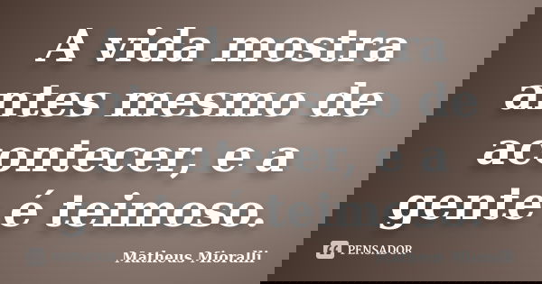A vida mostra antes mesmo de acontecer, e a gente é teimoso.... Frase de Matheus Mioralli.