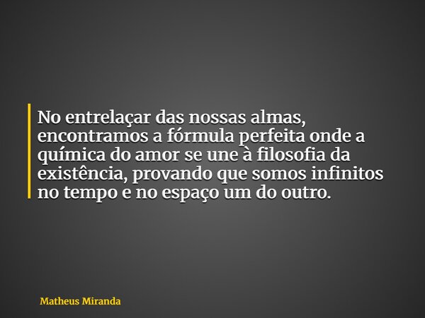 No entrelaçar das nossas almas, encontramos a fórmula perfeita onde a química do amor se une à filosofia da existência, provando que somos infinitos no tempo e ... Frase de Matheus Miranda.