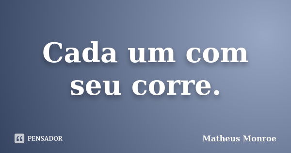 Cada um com seu corre.... Frase de Matheus Monroe.