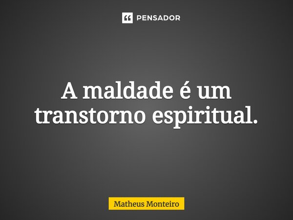 ⁠A maldade é um transtorno espiritual.... Frase de Matheus Monteiro.