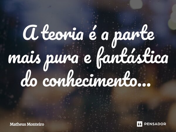 A teoria é a parte mais pura e fantástica do conhecimento... ⁠... Frase de Matheus Monteiro.