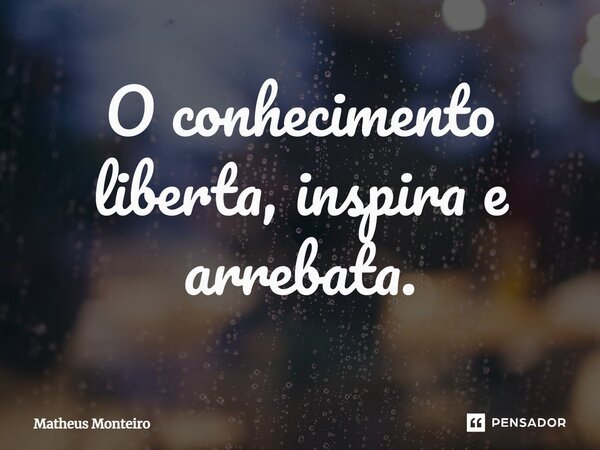 ⁠O conhecimento liberta, inspira e arrebata.... Frase de Matheus Monteiro.