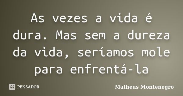 As vezes a vida é dura. Mas sem a dureza da vida, seríamos mole para enfrentá-la... Frase de Matheus Montenegro.