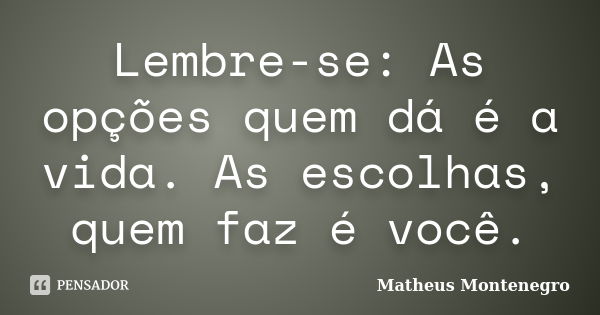 Lembre-se: As opções quem dá é a vida. As escolhas, quem faz é você.... Frase de Matheus Montenegro.