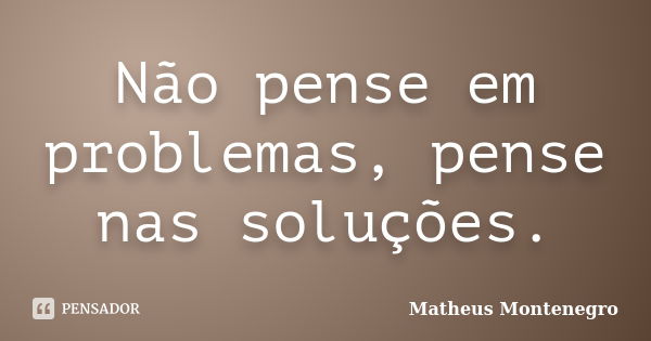 Não pense em problemas, pense nas soluções.... Frase de Matheus Montenegro.