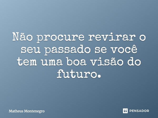 Não procure revirar o seu passado se você tem uma boa visão do futuro.... Frase de Matheus Montenegro.