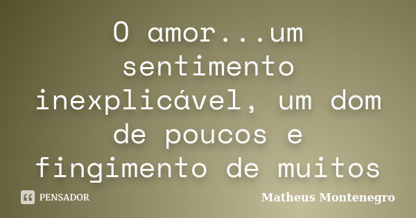 O amor...um sentimento inexplicável, um dom de poucos e fingimento de muitos... Frase de Matheus Montenegro.