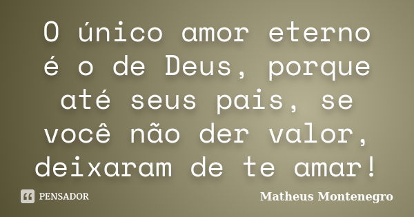 O único amor eterno é o de Deus, porque até seus pais, se você não der valor, deixaram de te amar!... Frase de Matheus Montenegro.