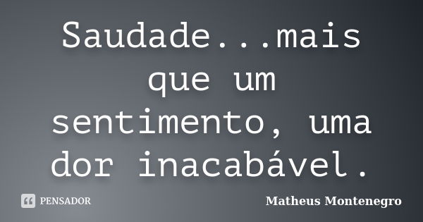 Saudade...mais que um sentimento, uma dor inacabável.... Frase de Matheus Montenegro.