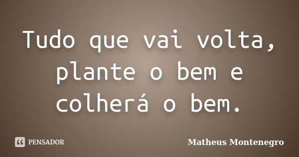 Tudo que vai volta, plante o bem e colherá o bem.... Frase de Matheus Montenegro.