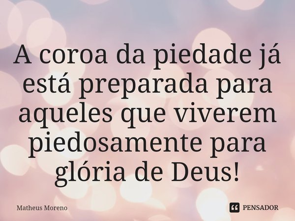 ⁠A coroa da piedade já está preparada para aqueles que viverem piedosamente para glória de Deus!... Frase de Matheus Moreno.