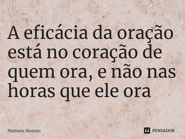 ⁠A eficácia da oração está no coração de quem ora, e não nas horas que ele ora... Frase de Matheus Moreno.