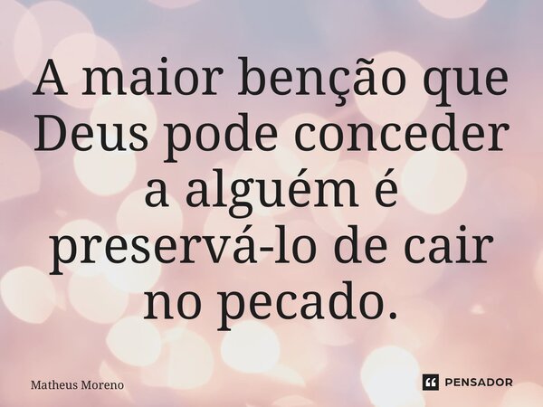 ⁠A maior benção que Deus pode conceder a alguém é preservá-lo de cair no pecado.... Frase de Matheus Moreno.